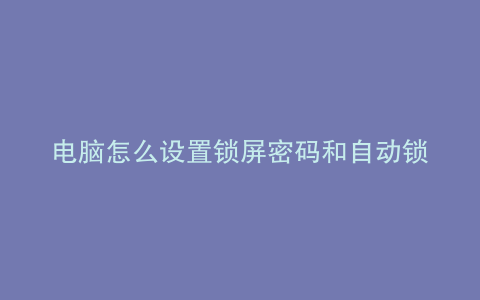 电脑怎么设置锁屏密码和自动锁屏时间window