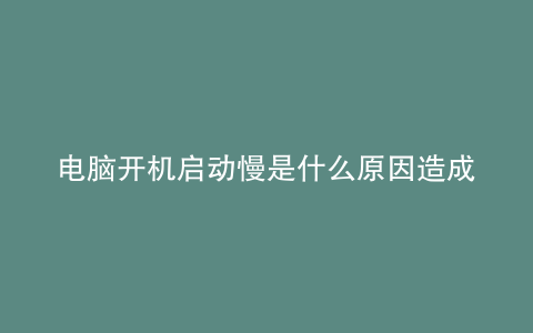 电脑开机启动慢是什么原因造成