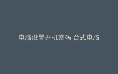 电脑设置开机密码 台式电脑
