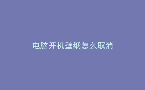 电脑开机壁纸怎么取消