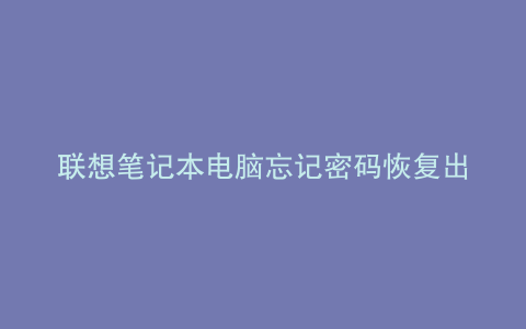 联想笔记本电脑忘记密码恢复出厂设置教程