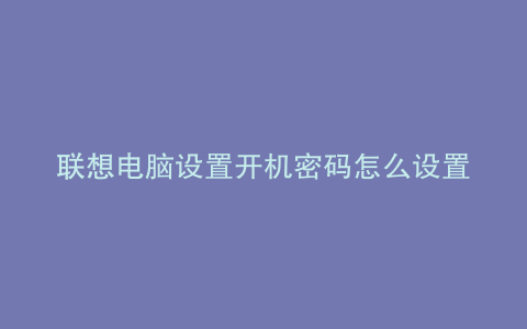 联想电脑设置开机密码怎么设置小新