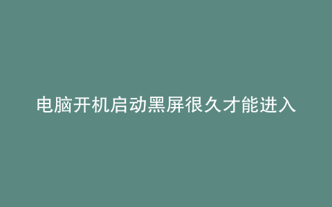 电脑开机启动黑屏很久才能进入系统