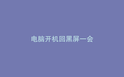 电脑开机回黑屏一会