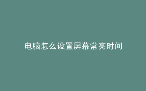电脑怎么设置屏幕常亮时间