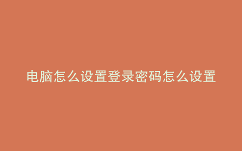 电脑怎么设置登录密码怎么设置