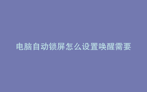 电脑自动锁屏怎么设置唤醒需要密码win