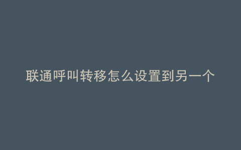 联通呼叫转移怎么设置到另一个手机上