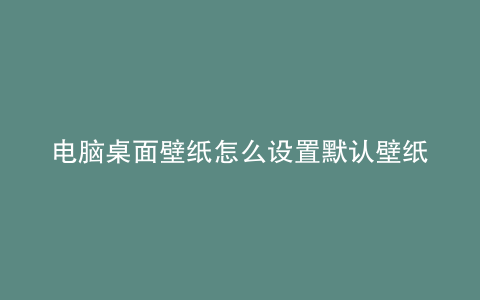 电脑桌面壁纸怎么设置默认壁纸