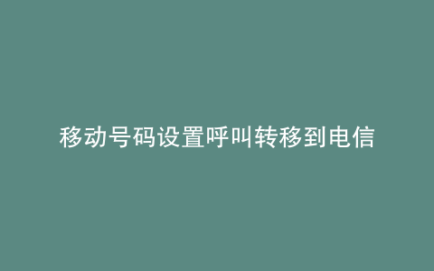 移动号码设置呼叫转移到电信
