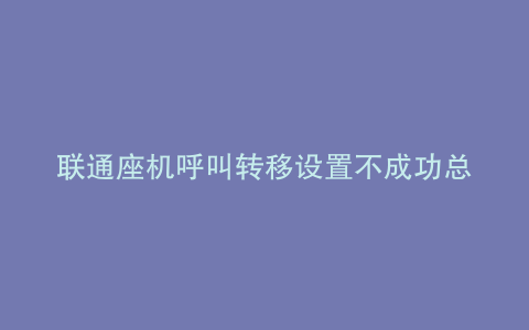 联通座机呼叫转移设置不成功总是出现忙音