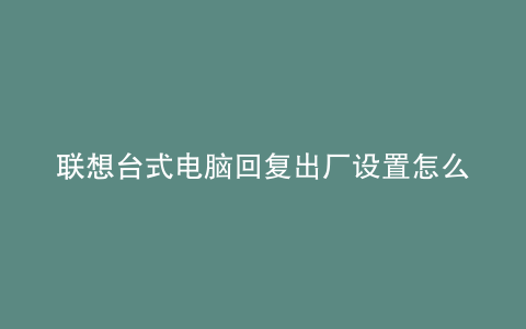 联想台式电脑回复出厂设置怎么弄