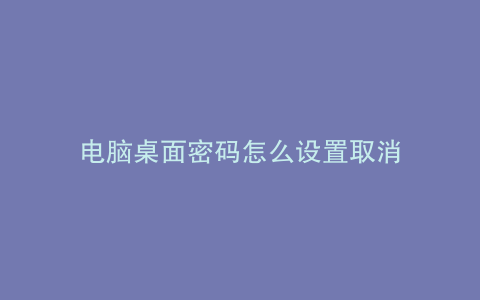 电脑桌面密码怎么设置取消