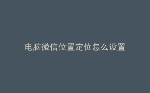 电脑微信位置定位怎么设置