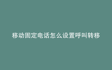 移动固定电话怎么设置呼叫转移到手机
