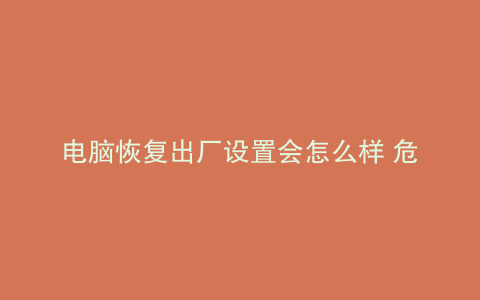 电脑恢复出厂设置会怎么样 危害
