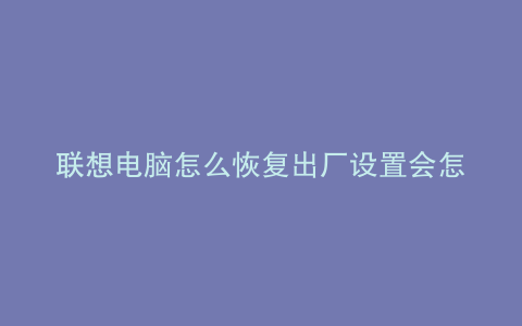 联想电脑怎么恢复出厂设置会怎么样