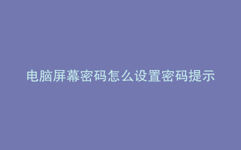 电脑屏幕密码怎么设置密码提示