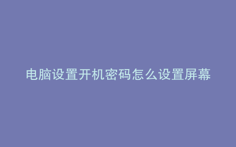 电脑设置开机密码怎么设置屏幕密码