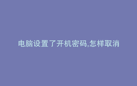 电脑设置了开机密码,怎样取消密码提示