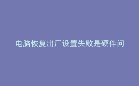 电脑恢复出厂设置失败是硬件问题吗