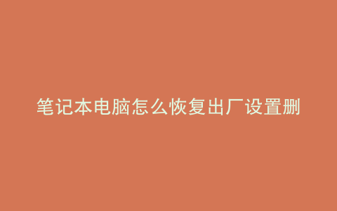 笔记本电脑怎么恢复出厂设置删除所有数据