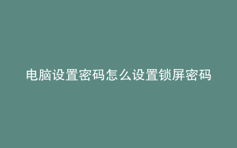 电脑设置密码怎么设置锁屏密码快捷键