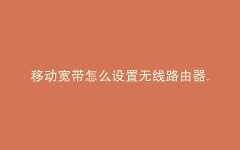 移动宽带怎么设置无线路由器...