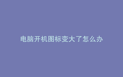 电脑开机图标变大了怎么办