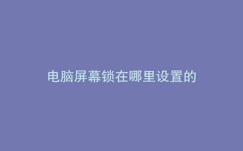 电脑屏幕锁在哪里设置的