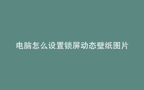 电脑怎么设置锁屏动态壁纸图片