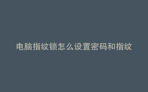 电脑指纹锁怎么设置密码和指纹