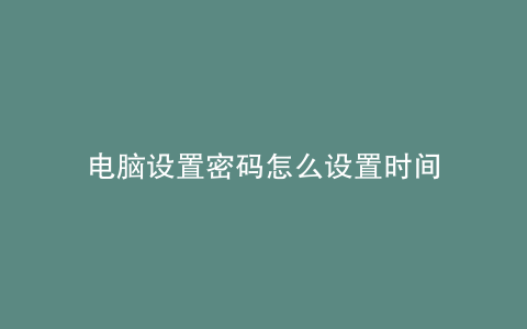 电脑设置密码怎么设置时间