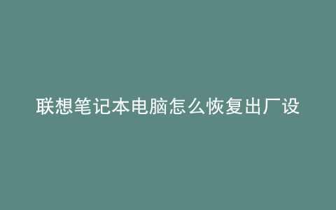 联想笔记本电脑怎么恢复出厂设置直接进入系统了