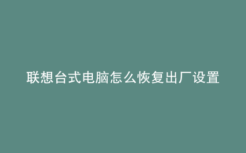联想台式电脑怎么恢复出厂设置步骤