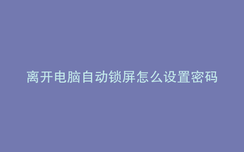 离开电脑自动锁屏怎么设置密码