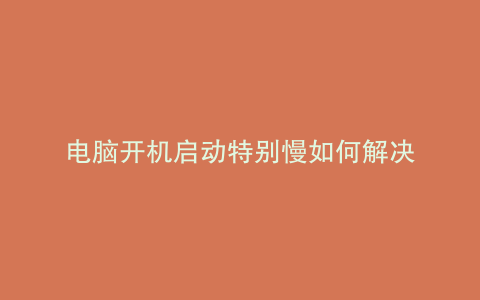 电脑开机启动特别慢如何解决