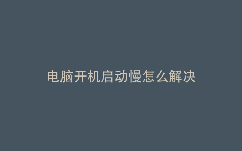电脑开机启动慢怎么解决