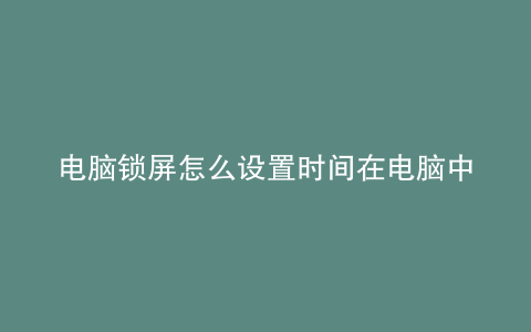 电脑锁屏怎么设置时间在电脑中间