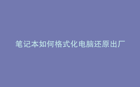 笔记本如何格式化电脑还原出厂设置