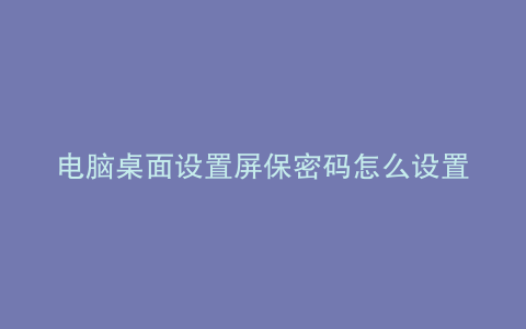 电脑桌面设置屏保密码怎么设置