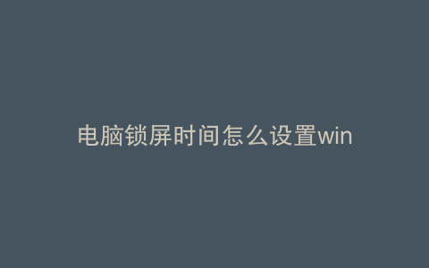 电脑锁屏时间怎么设置win