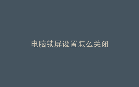 电脑锁屏设置怎么关闭