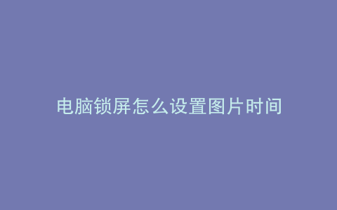 电脑锁屏怎么设置图片时间