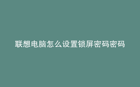 联想电脑怎么设置锁屏密码密码提示