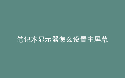 笔记本显示器怎么设置主屏幕