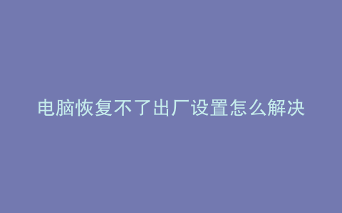 电脑恢复不了出厂设置怎么解决
