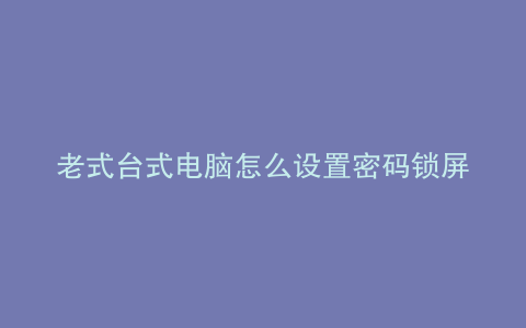 老式台式电脑怎么设置密码锁屏