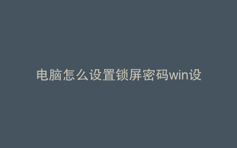 电脑怎么设置锁屏密码win设置