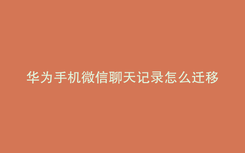 华为手机微信聊天记录怎么迁移到新的设备上